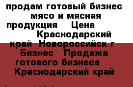 продам готовый бизнес (мясо и мясная продукция) › Цена ­ 1 950 000 - Краснодарский край, Новороссийск г. Бизнес » Продажа готового бизнеса   . Краснодарский край